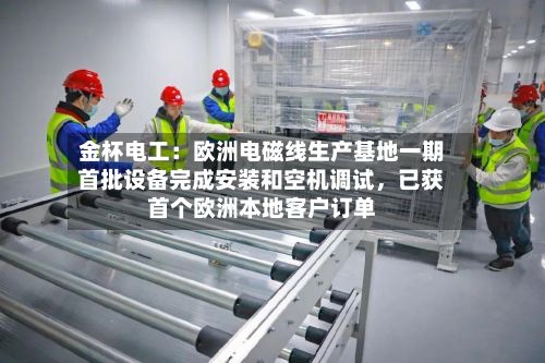 金杯电工:欧洲电磁线生产基地一期首批设备完成安装和空机调试,已获首个欧洲本地客户订单