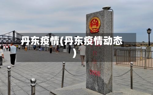 丹东疫情(丹东疫情动态)