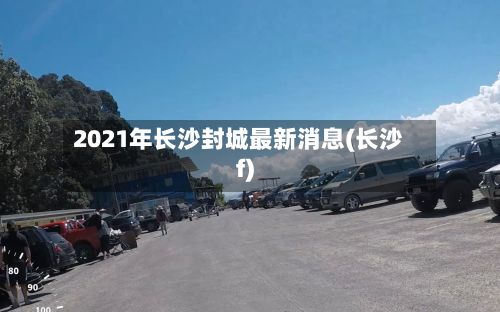2021年长沙封城最新消息(长沙f)-第3张图片