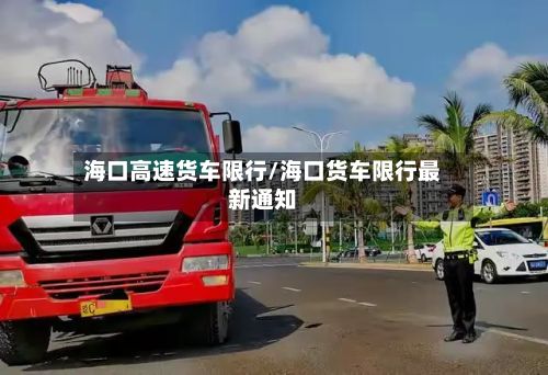 海口高速货车限行/海口货车限行最新通知-第2张图片